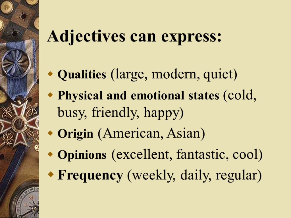 Adjectives can express: Qualities (large, modern, quiet) Physical and emotional states (cold, busy, friendly,